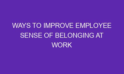 Ways To Improve Employee Sense Of Belonging At Work - The Gambly